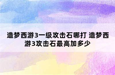 造梦西游3一级攻击石哪打 造梦西游3攻击石最高加多少